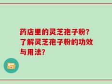 药店里的灵芝孢子粉？了解灵芝孢子粉的功效与用法？
