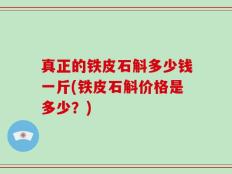 真正的铁皮石斛多少钱一斤(铁皮石斛价格是多少？)