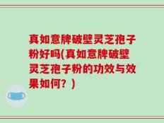 真如意牌破壁灵芝孢子粉好吗(真如意牌破壁灵芝孢子粉的功效与效果如何？)