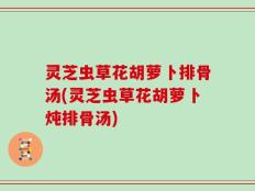 灵芝虫草花胡萝卜排骨汤(灵芝虫草花胡萝卜炖排骨汤)