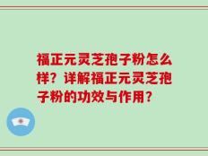 福正元灵芝孢子粉怎么样？详解福正元灵芝孢子粉的功效与作用？