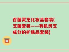 百菌灵芝化妆品套装(芝菌套装——有机灵芝成分的护肤品套装)