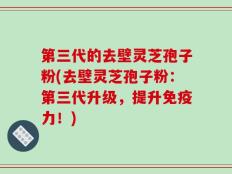第三代的去壁灵芝孢子粉(去壁灵芝孢子粉：第三代升级，提升免疫力！)