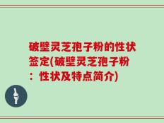 破壁灵芝孢子粉的性状签定(破壁灵芝孢子粉：性状及特点简介)