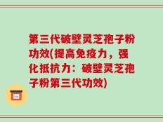 第三代破壁灵芝孢子粉功效(提高免疫力，强化抵抗力：破壁灵芝孢子粉第三代功效)