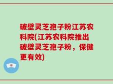 破壁灵芝孢子粉江苏农科院(江苏农科院推出破壁灵芝孢子粉，保健更有效)