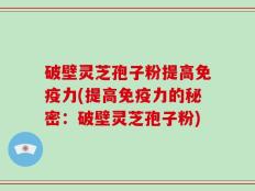 破壁灵芝孢子粉提高免疫力(提高免疫力的秘密：破壁灵芝孢子粉)