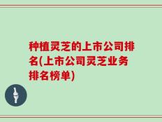 种植灵芝的上市公司排名(上市公司灵芝业务排名榜单)