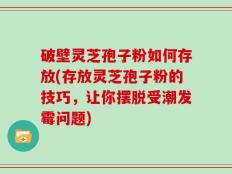 破壁灵芝孢子粉如何存放(存放灵芝孢子粉的技巧，让你摆脱受潮发霉问题)