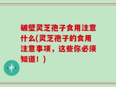 破壁灵芝孢子食用注意什么(灵芝孢子的食用注意事项，这些你必须知道！)