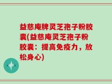 益慈庵牌灵芝孢子粉胶囊(益慈庵灵芝孢子粉胶囊：提高免疫力，放松身心)