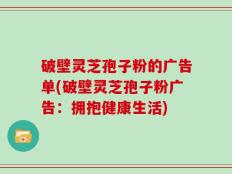 破壁灵芝孢子粉的广告单(破壁灵芝孢子粉广告：拥抱健康生活)