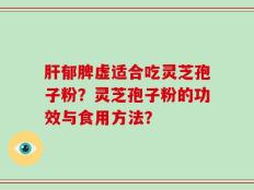 肝郁脾虚适合吃灵芝孢子粉？灵芝孢子粉的功效与食用方法？
