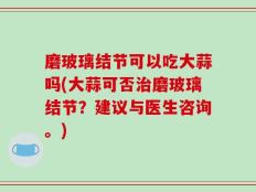 磨玻璃结节可以吃大蒜吗(大蒜可否治磨玻璃结节？建议与医生咨询。)