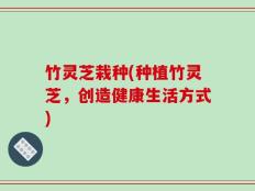 竹灵芝栽种(种植竹灵芝，创造健康生活方式)
