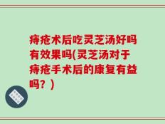 痔疮术后吃灵芝汤好吗有效果吗(灵芝汤对于痔疮手术后的康复有益吗？)
