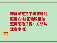 破壁灵芝孢子粉正确的服用方法(正确服用破壁灵芝孢子粉：方法与注意事项)