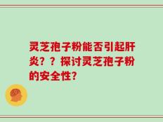 灵芝孢子粉能否引起肝炎？？探讨灵芝孢子粉的安全性？