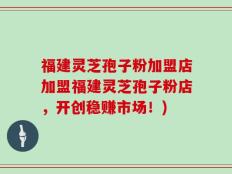 福建灵芝孢子粉加盟店加盟福建灵芝孢子粉店，开创稳赚市场！)