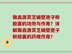 徽鑫源灵芝破壁孢子粉胶囊的功效与作用？详解徽鑫源灵芝破壁孢子粉胶囊的药理作用？
