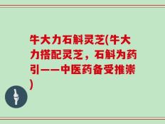 牛大力石斛灵芝(牛大力搭配灵芝，石斛为药引——中医药备受推崇)