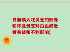 白血病人吃灵芝的好处和坏处灵芝对白血病患者有益和不利影响)
