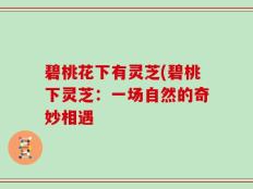 碧桃花下有灵芝(碧桃下灵芝：一场自然的奇妙相遇