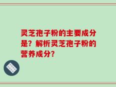 灵芝孢子粉的主要成分是？解析灵芝孢子粉的营养成分？