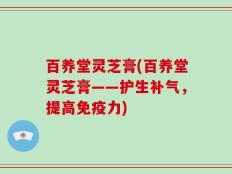 百养堂灵芝膏(百养堂灵芝膏——护生补气，提高免疫力)