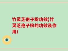 竹灵芝孢子粉功效(竹灵芝孢子粉的功效及作用)