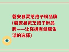 磐安县灵芝孢子粉品牌(磐安县灵芝孢子粉品牌——让你拥有健康生活的选择)