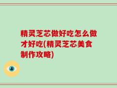 精灵芝芯做好吃怎么做才好吃(精灵芝芯美食制作攻略)