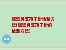 破壁灵芝孢子粉检验方法(破壁灵芝孢子粉的检测方法)
