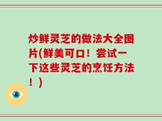 炒鲜灵芝的做法大全图片(鲜美可口！尝试一下这些灵芝的烹饪方法！)