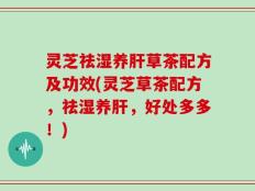 灵芝祛湿养肝草茶配方及功效(灵芝草茶配方，祛湿养肝，好处多多！)
