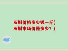 石斛价格多少钱一斤(石斛市场价是多少？)