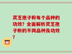 灵芝孢子粉每个品种的功效？全面解析灵芝孢子粉的不同品种及功效？