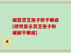破壁灵芝孢子粉干眼症(研究显示灵芝孢子粉缓解干眼症)