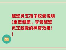 破壁灵芝孢子胶囊说明(重塑健康，享受破壁灵芝胶囊的神奇效果！)