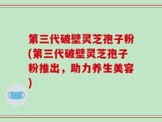 第三代破壁灵芝孢子粉(第三代破壁灵芝孢子粉推出，助力养生美容)