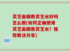 灵芝面膜敷灵芝水好吗怎么敷(如何正确使用灵芝面膜敷灵芝水？推荐敷法分享)