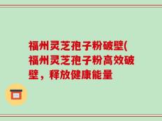 福州灵芝孢子粉破壁(福州灵芝孢子粉高效破壁，释放健康能量