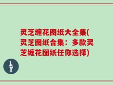 灵芝缠花图纸大全集(灵芝图纸合集：多款灵芝缠花图纸任你选择)