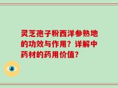 灵芝孢子粉西洋参熟地的功效与作用？详解中药材的药用价值？