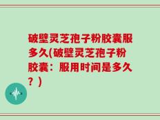 破壁灵芝孢子粉胶囊服多久(破壁灵芝孢子粉胶囊：服用时间是多久？)