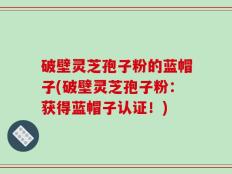 破壁灵芝孢子粉的蓝帽子(破壁灵芝孢子粉：获得蓝帽子认证！)