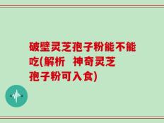 破壁灵芝孢子粉能不能吃(解析  神奇灵芝孢子粉可入食)