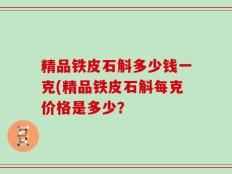 精品铁皮石斛多少钱一克(精品铁皮石斛每克价格是多少？
