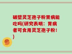 破壁灵芝孢子粉胃病能吃吗(研究表明：胃病者可食用灵芝孢子粉！)