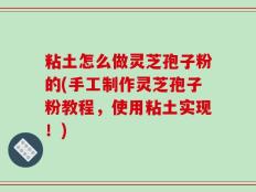 粘土怎么做灵芝孢子粉的(手工制作灵芝孢子粉教程，使用粘土实现！)